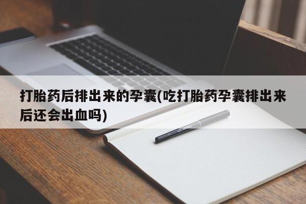 米非司酮片哪里有买打胎药后排出来的孕囊(吃打胎药孕囊排出来后还会出血吗)