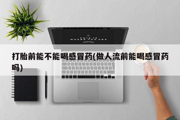 米非司酮片哪里有买打胎前能不能喝感冒药(做人流前能喝感冒药吗)