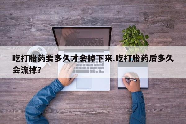 米非司酮片哪里有买吃打胎药要多久才会掉下来.吃打胎药后多久会流掉？
