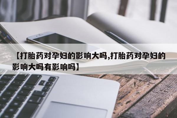 米非司酮片哪里有买【打胎药对孕妇的影响大吗,打胎药对孕妇的影响大吗有影响吗】