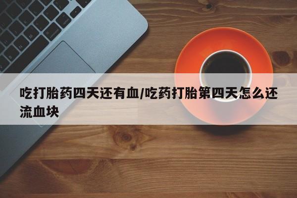 米非司酮片哪里有买吃打胎药四天还有血/吃药打胎第四天怎么还流血块