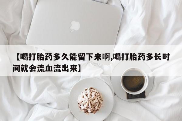 米非司酮片哪里有买【喝打胎药多久能留下来啊,喝打胎药多长时间就会流血流出来】