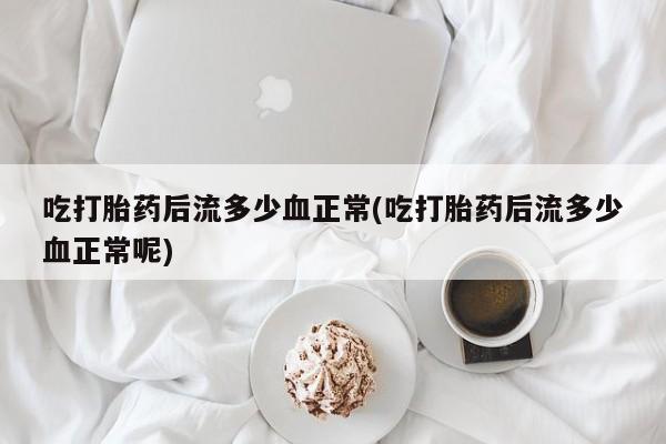 米非司酮片哪里有买吃打胎药后流多少血正常(吃打胎药后流多少血正常呢)