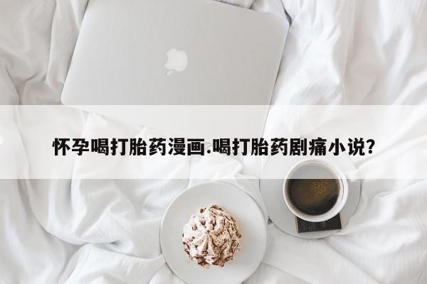 米非司酮片哪里有买怀孕喝打胎药漫画.喝打胎药剧痛小说？