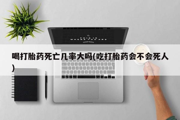 米非司酮片哪里有买喝打胎药死亡几率大吗(吃打胎药会不会死人)