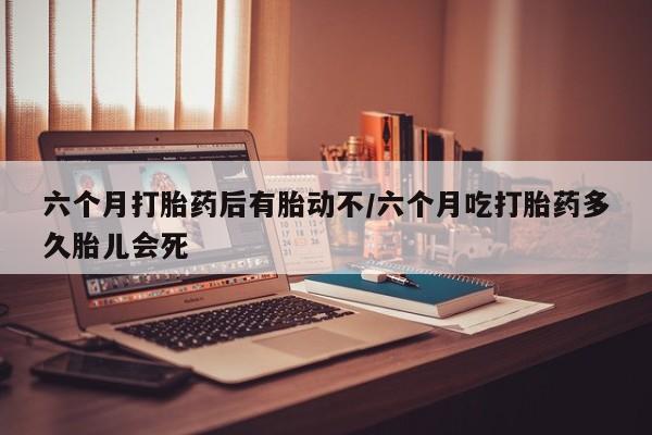 米非司酮片哪里有买六个月打胎药后有胎动不/六个月吃打胎药多久胎儿会死