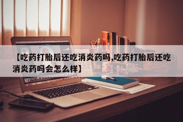 米非司酮片哪里有买【吃药打胎后还吃消炎药吗,吃药打胎后还吃消炎药吗会怎么样】