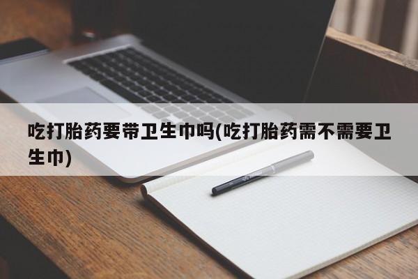 米非司酮片哪里有买吃打胎药要带卫生巾吗(吃打胎药需不需要卫生巾)