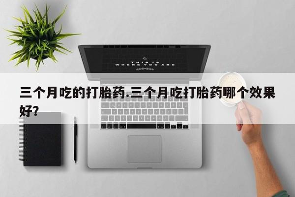 米非司酮片哪里有买三个月吃的打胎药.三个月吃打胎药哪个效果好？