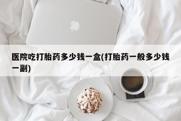 米非司酮片哪里有买医院吃打胎药多少钱一盒(打胎药一般多少钱一副)