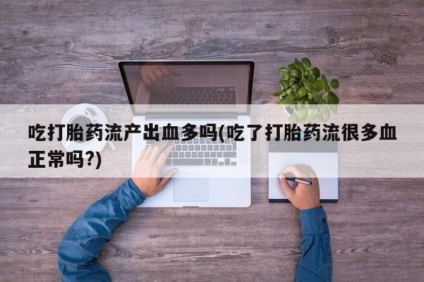 米非司酮片哪里有买吃打胎药流产出血多吗(吃了打胎药流很多血正常吗?)