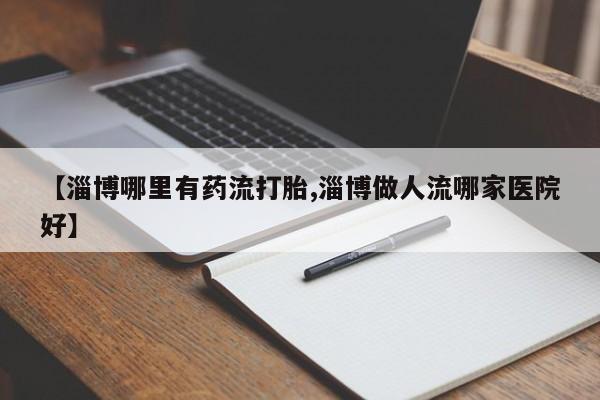 米非司酮片哪里有买【淄博哪里有药流打胎,淄博做人流哪家医院好】