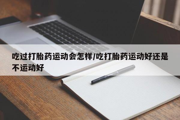 米非司酮片哪里有买吃过打胎药运动会怎样/吃打胎药运动好还是不运动好