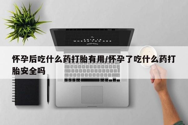 米非司酮片哪里有买怀孕后吃什么药打胎有用/怀孕了吃什么药打胎安全吗