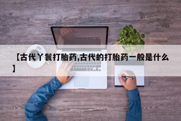 米非司酮片哪里有买【古代丫鬟打胎药,古代的打胎药一般是什么】