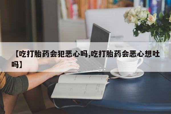 米非司酮片哪里有买【吃打胎药会犯恶心吗,吃打胎药会恶心想吐吗】
