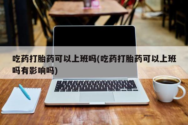 米非司酮片哪里有买吃药打胎药可以上班吗(吃药打胎药可以上班吗有影响吗)