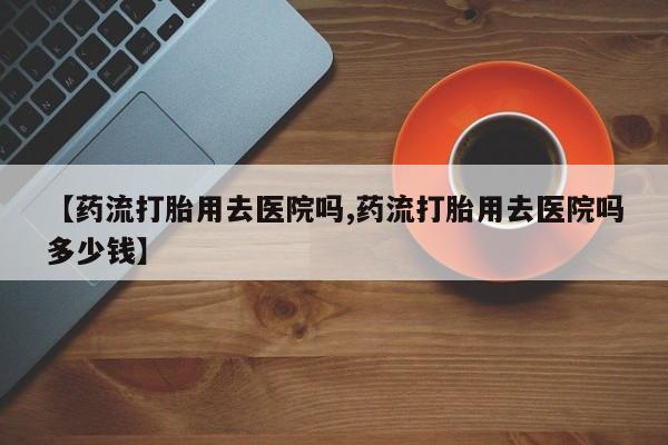 米非司酮片哪里有买【药流打胎用去医院吗,药流打胎用去医院吗多少钱】