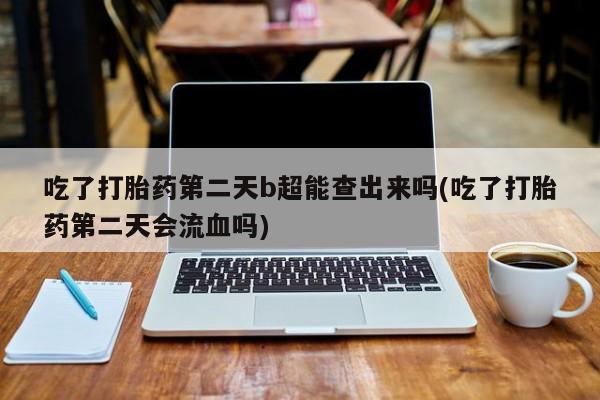 米非司酮片哪里有买吃了打胎药第二天b超能查出来吗(吃了打胎药第二天会流血吗)
