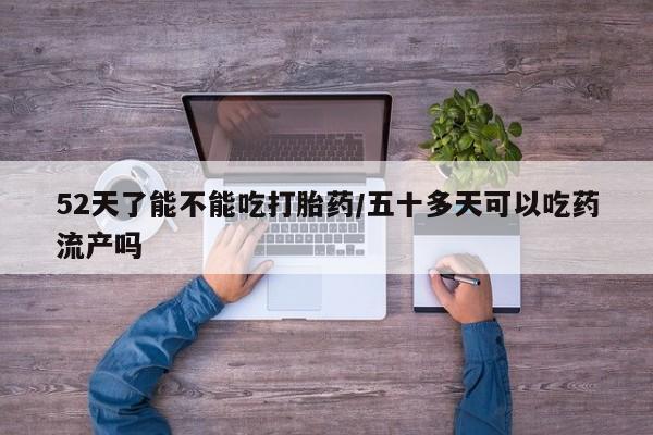 米非司酮片哪里有买52天了能不能吃打胎药/五十多天可以吃药流产吗