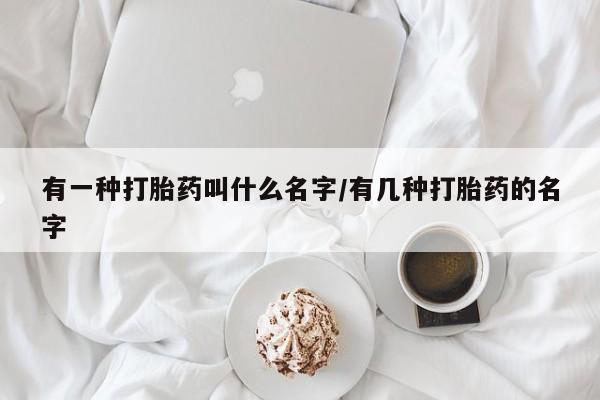 米非司酮片哪里有买有一种打胎药叫什么名字/有几种打胎药的名字