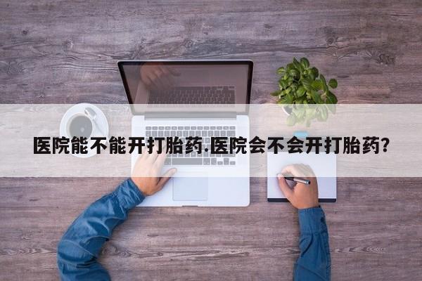 米非司酮片哪里有买医院能不能开打胎药.医院会不会开打胎药？