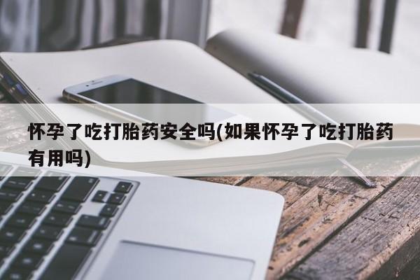 米非司酮片哪里有买怀孕了吃打胎药安全吗(如果怀孕了吃打胎药有用吗)