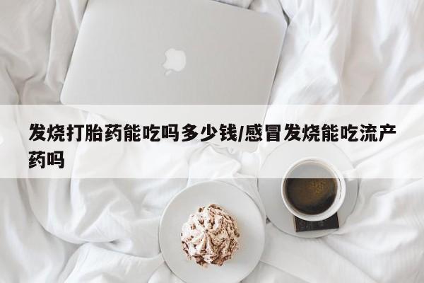 米非司酮片哪里有买发烧打胎药能吃吗多少钱/感冒发烧能吃流产药吗