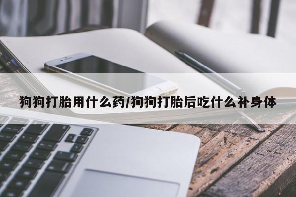 米非司酮片哪里有买狗狗打胎用什么药/狗狗打胎后吃什么补身体