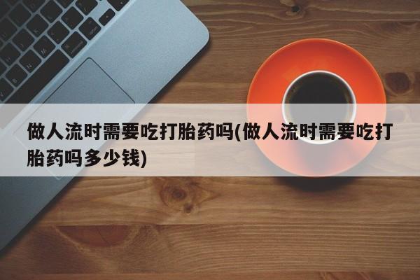米非司酮片哪里有买做人流时需要吃打胎药吗(做人流时需要吃打胎药吗多少钱)