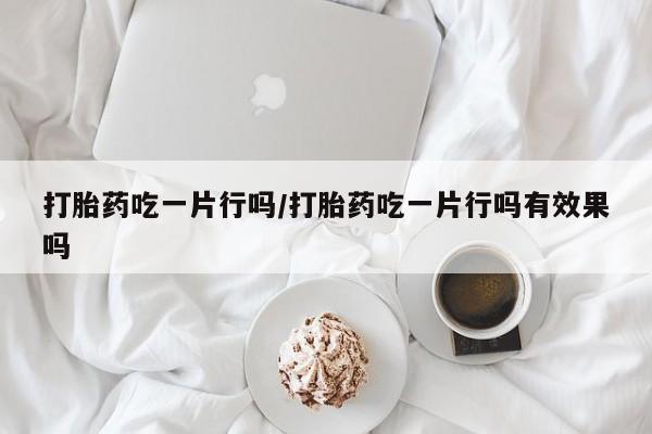 米非司酮片哪里有买打胎药吃一片行吗/打胎药吃一片行吗有效果吗