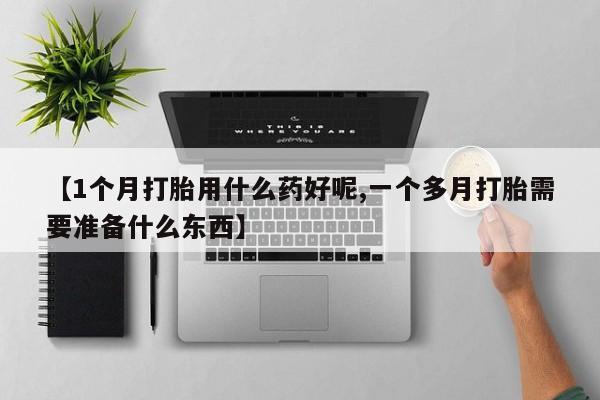 米非司酮片哪里有买【1个月打胎用什么药好呢,一个多月打胎需要准备什么东西】