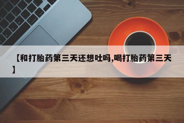 米非司酮片哪里有买【和打胎药第三天还想吐吗,喝打胎药第三天】