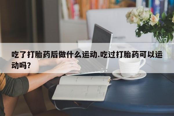米非司酮片哪里有买吃了打胎药后做什么运动.吃过打胎药可以运动吗？