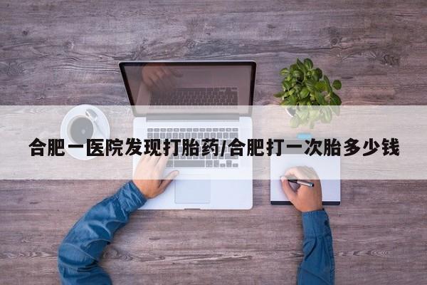 米非司酮片哪里有买合肥一医院发现打胎药/合肥打一次胎多少钱