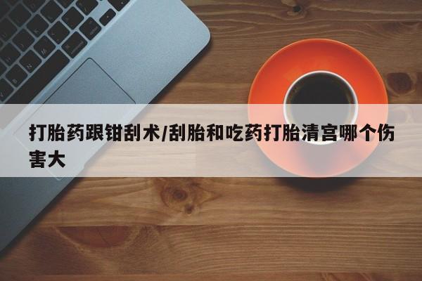 米非司酮片哪里有买打胎药跟钳刮术/刮胎和吃药打胎清宫哪个伤害大