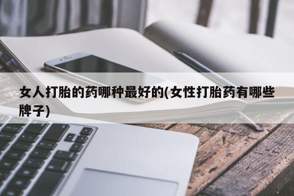 米非司酮片哪里有买女人打胎的药哪种最好的(女性打胎药有哪些牌子)