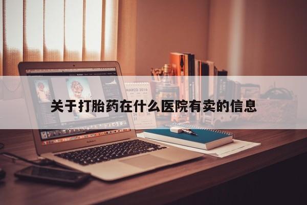 米非司酮片哪里有买关于打胎药在什么医院有卖的信息