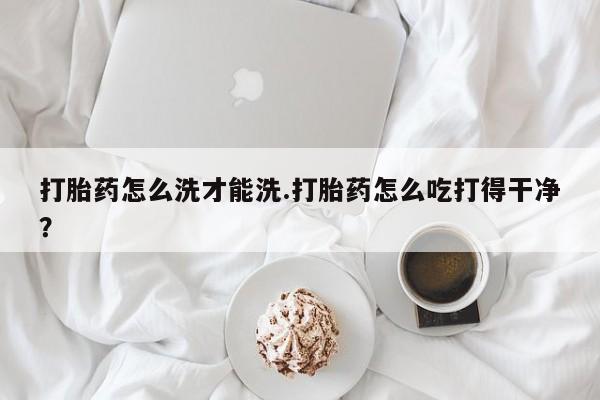 米非司酮片哪里有买打胎药怎么洗才能洗.打胎药怎么吃打得干净？