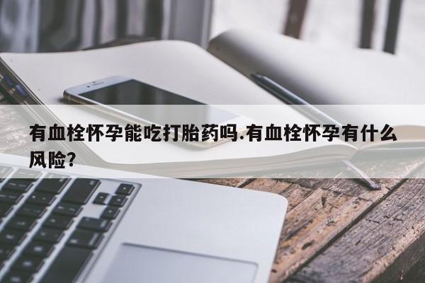 米非司酮片哪里有买有血栓怀孕能吃打胎药吗.有血栓怀孕有什么风险？