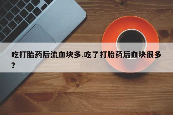 米非司酮片哪里有买吃打胎药后流血块多.吃了打胎药后血块很多？