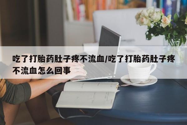 米非司酮片哪里有买吃了打胎药肚子疼不流血/吃了打胎药肚子疼不流血怎么回事
