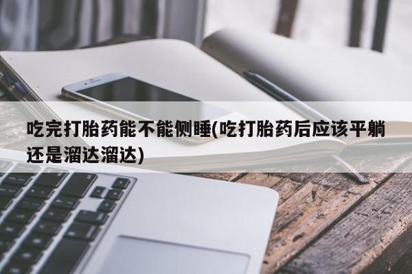 米非司酮片哪里有买吃完打胎药能不能侧睡(吃打胎药后应该平躺还是溜达溜达)